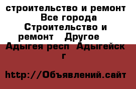 строительство и ремонт - Все города Строительство и ремонт » Другое   . Адыгея респ.,Адыгейск г.